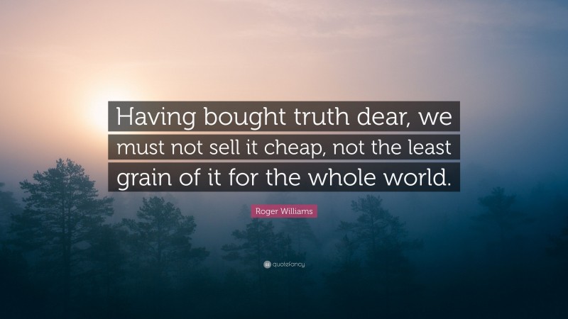 Roger Williams Quote: “Having bought truth dear, we must not sell it cheap, not the least grain of it for the whole world.”