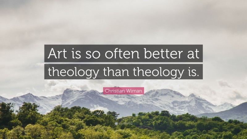Christian Wiman Quote: “Art is so often better at theology than theology is.”