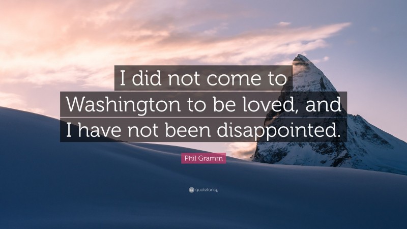 Phil Gramm Quote: “I did not come to Washington to be loved, and I have not been disappointed.”