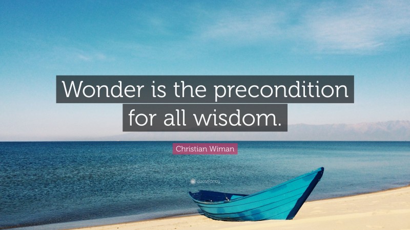 Christian Wiman Quote: “Wonder is the precondition for all wisdom.”