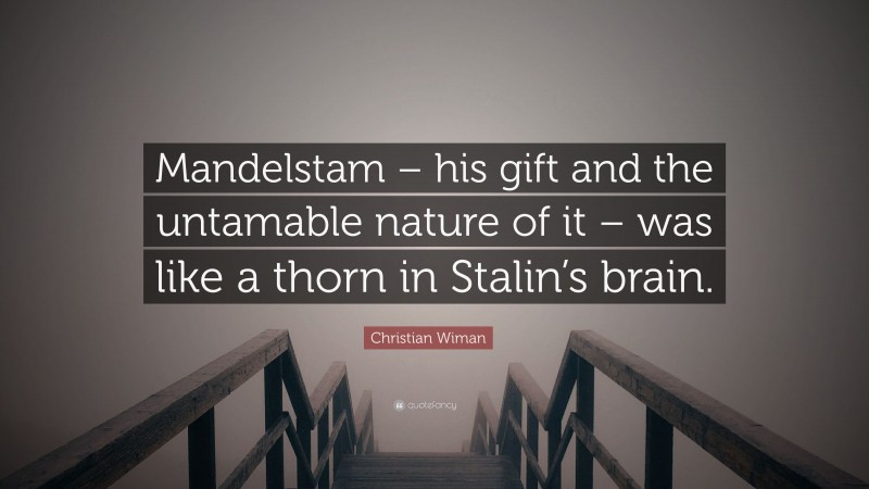 Christian Wiman Quote: “Mandelstam – his gift and the untamable nature of it – was like a thorn in Stalin’s brain.”