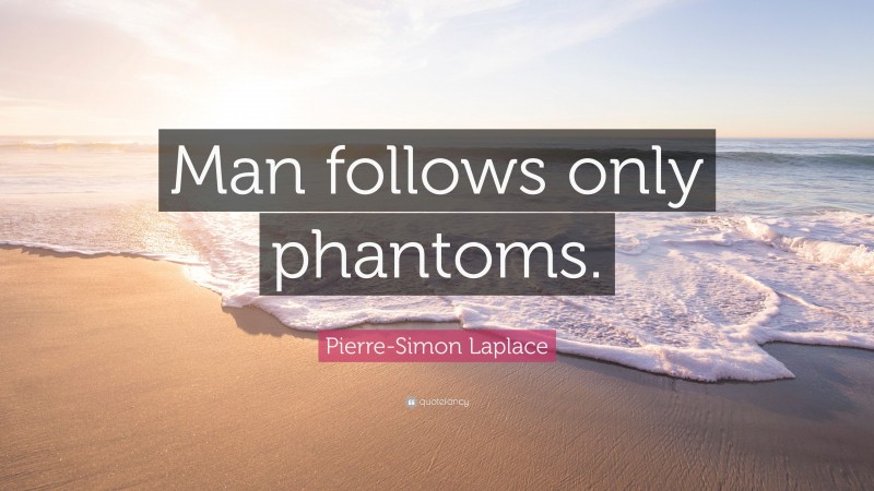 Pierre-Simon Laplace Quote: “Man follows only phantoms.”