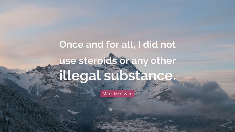 Mark McGwire Quote: “Once and for all, I did not use steroids or any other illegal substance.”