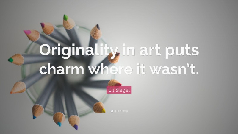 Eli Siegel Quote: “Originality in art puts charm where it wasn’t.”