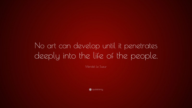 Meridel Le Sueur Quote: “No art can develop until it penetrates deeply into the life of the people.”