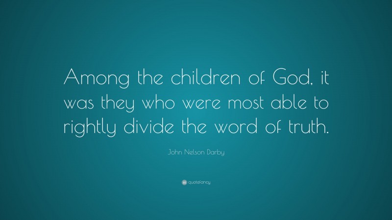 John Nelson Darby Quote: “Among the children of God, it was they who were most able to rightly divide the word of truth.”
