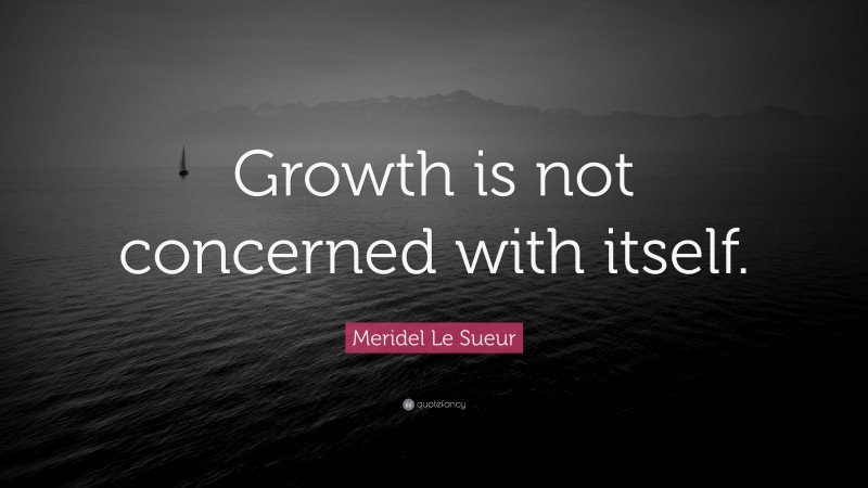 Meridel Le Sueur Quote: “Growth is not concerned with itself.”
