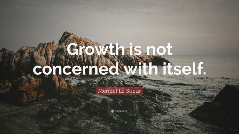Meridel Le Sueur Quote: “Growth is not concerned with itself.”