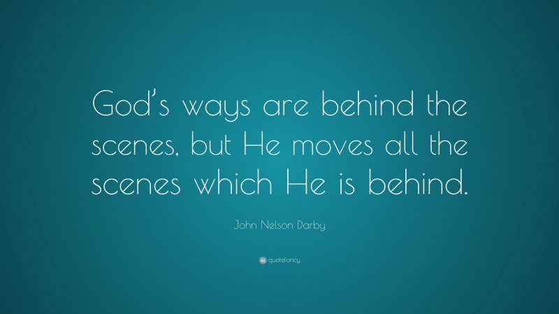 John Nelson Darby Quote: “God’s ways are behind the scenes, but He moves all the scenes which He is behind.”
