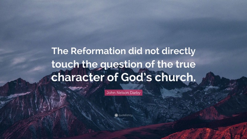 John Nelson Darby Quote: “The Reformation did not directly touch the question of the true character of God’s church.”