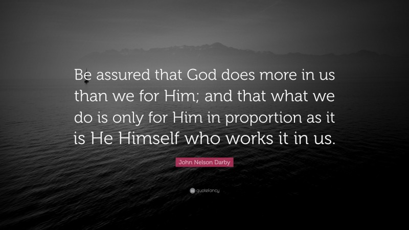 John Nelson Darby Quote: “Be assured that God does more in us than we for Him; and that what we do is only for Him in proportion as it is He Himself who works it in us.”