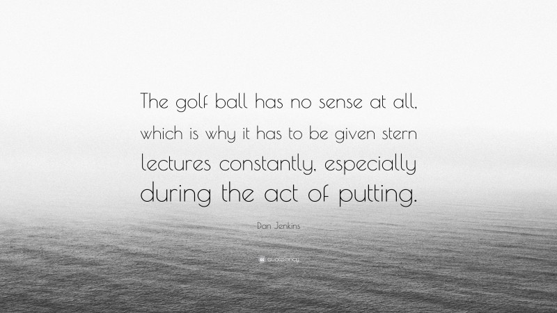 Dan Jenkins Quote: “The golf ball has no sense at all, which is why it has to be given stern lectures constantly, especially during the act of putting.”