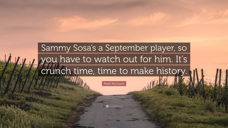Mark McGwire Quote: “Sammy Sosa’s a September player, so you have to watch out for him. It’s crunch time, time to make history.”