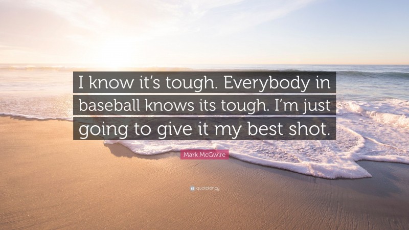 Mark McGwire Quote: “I know it’s tough. Everybody in baseball knows its tough. I’m just going to give it my best shot.”