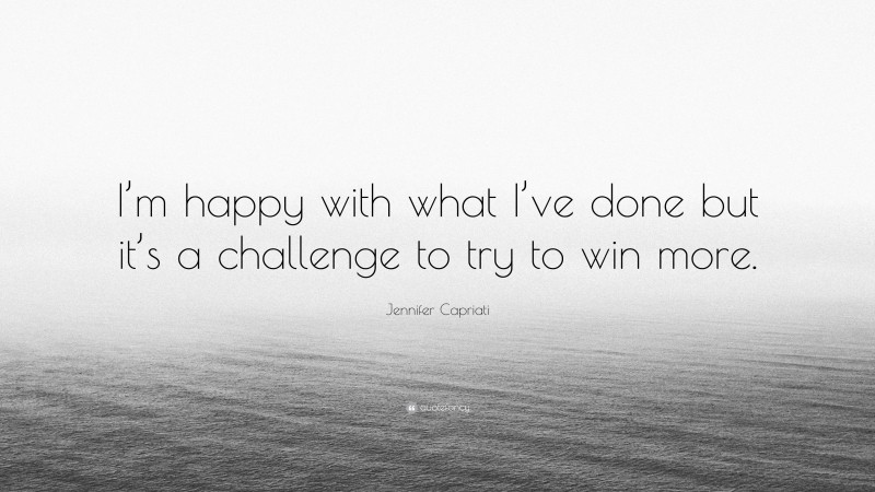 Jennifer Capriati Quote: “I’m happy with what I’ve done but it’s a challenge to try to win more.”