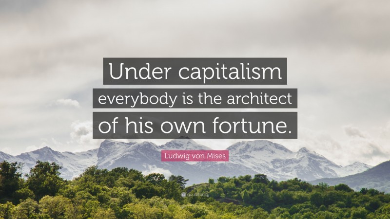 Ludwig von Mises Quote: “Under capitalism everybody is the architect of his own fortune.”