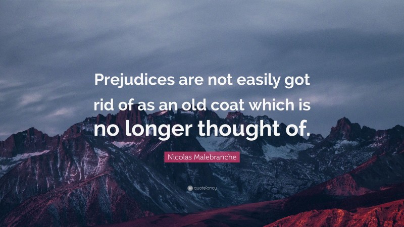 Nicolas Malebranche Quote: “Prejudices are not easily got rid of as an old coat which is no longer thought of.”