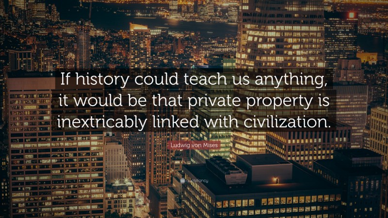 Ludwig von Mises Quote: “If history could teach us anything, it would be that private property is inextricably linked with civilization.”