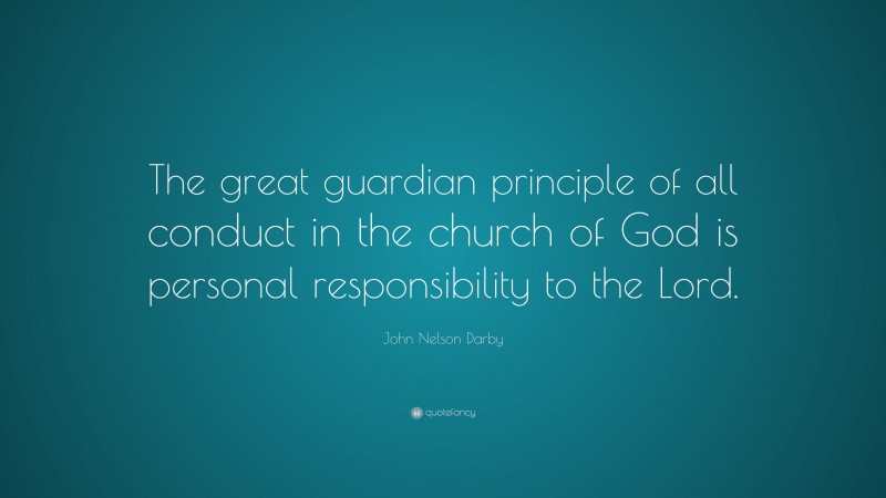 John Nelson Darby Quote: “The great guardian principle of all conduct in the church of God is personal responsibility to the Lord.”