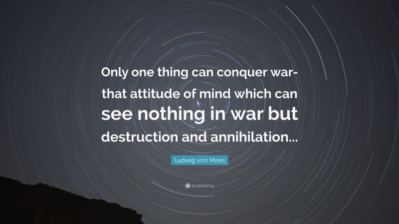 Ludwig von Mises Quote: “Only one thing can conquer war-that attitude of mind which can see nothing in war but destruction and annihilation...”