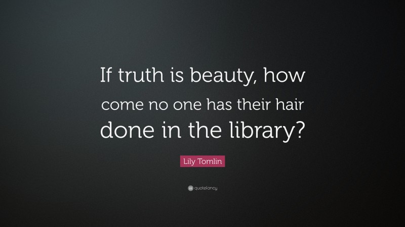 Lily Tomlin Quote: “If truth is beauty, how come no one has their hair done in the library?”