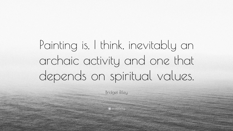 Bridget Riley Quote: “Painting is, I think, inevitably an archaic activity and one that depends on spiritual values.”