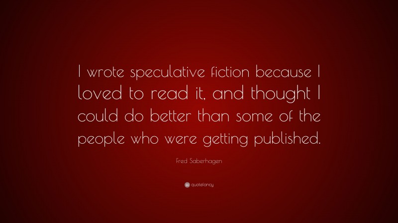 Fred Saberhagen Quote: “I wrote speculative fiction because I loved to read it, and thought I could do better than some of the people who were getting published.”