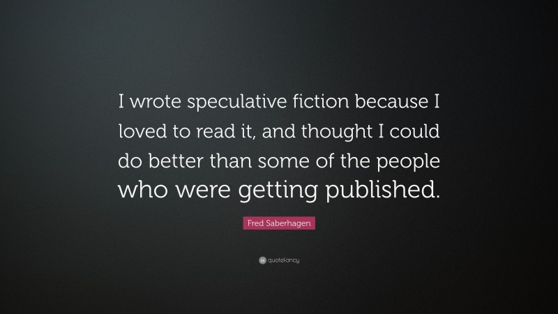 Fred Saberhagen Quote: “I wrote speculative fiction because I loved to read it, and thought I could do better than some of the people who were getting published.”