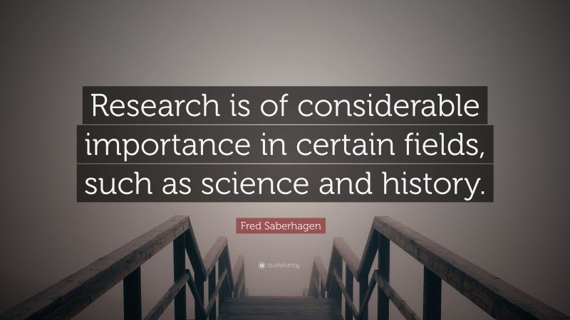 Fred Saberhagen Quote: “Research is of considerable importance in certain fields, such as science and history.”