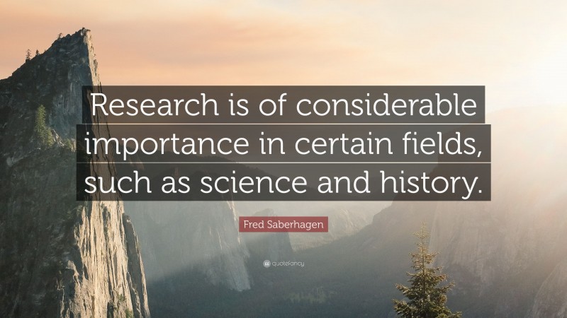 Fred Saberhagen Quote: “Research is of considerable importance in certain fields, such as science and history.”
