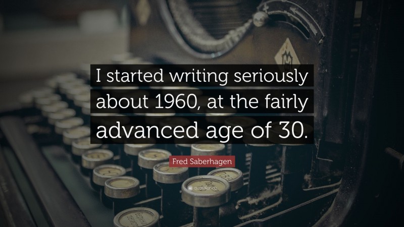 Fred Saberhagen Quote: “I started writing seriously about 1960, at the fairly advanced age of 30.”