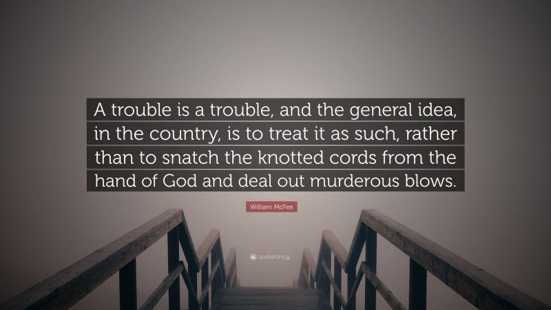 William McFee Quote: “A trouble is a trouble, and the general idea, in the country, is to treat it as such, rather than to snatch the knotted cords from the hand of God and deal out murderous blows.”