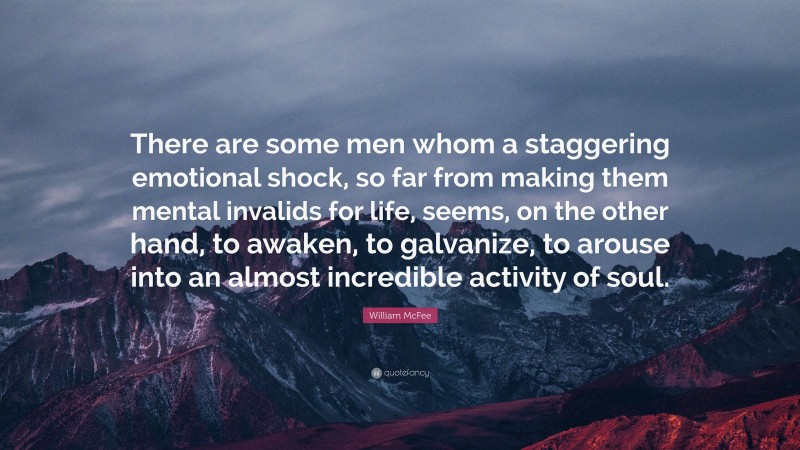 William McFee Quote: “There are some men whom a staggering emotional shock, so far from making them mental invalids for life, seems, on the other hand, to awaken, to galvanize, to arouse into an almost incredible activity of soul.”
