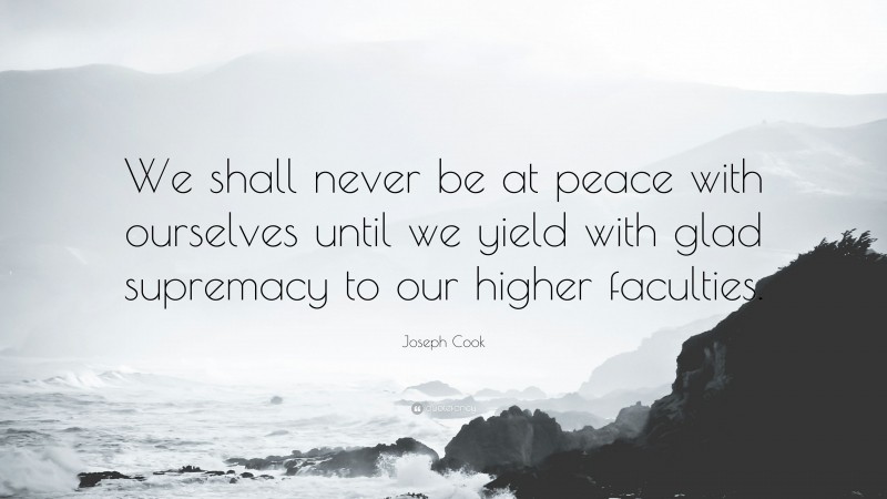 Joseph Cook Quote: “We shall never be at peace with ourselves until we yield with glad supremacy to our higher faculties.”