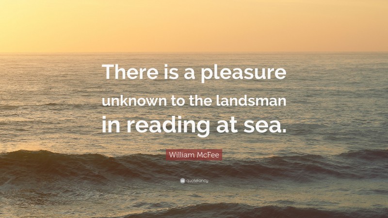 William McFee Quote: “There is a pleasure unknown to the landsman in reading at sea.”