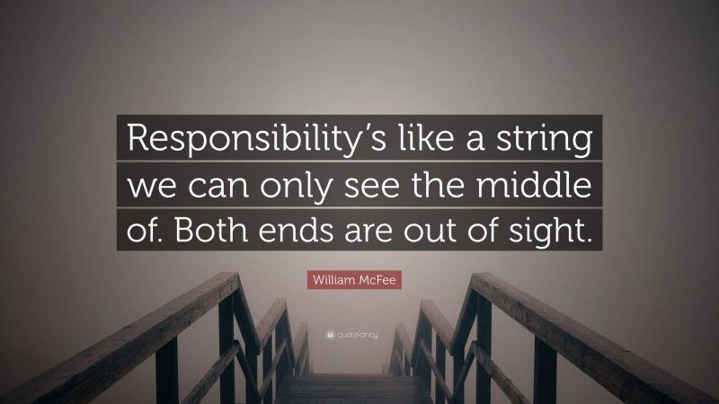 William McFee Quote: “Responsibility’s like a string we can only see the middle of. Both ends are out of sight.”