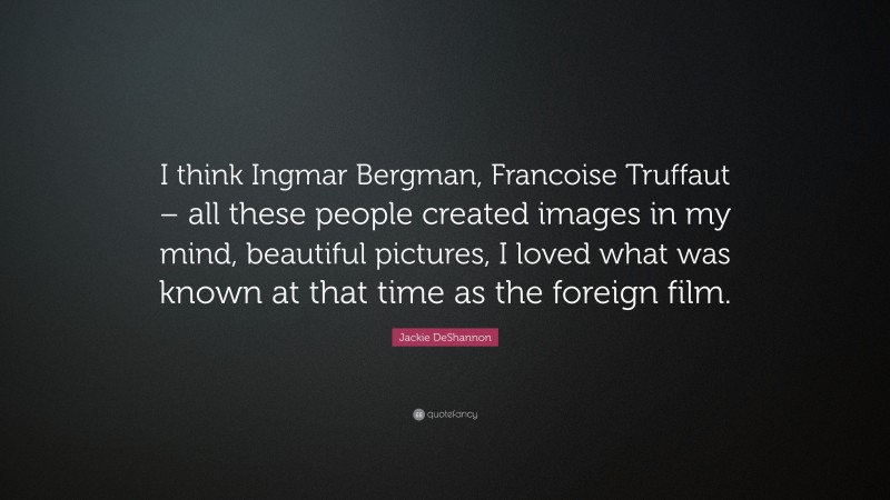 Jackie DeShannon Quote: “I think Ingmar Bergman, Francoise Truffaut – all these people created images in my mind, beautiful pictures, I loved what was known at that time as the foreign film.”
