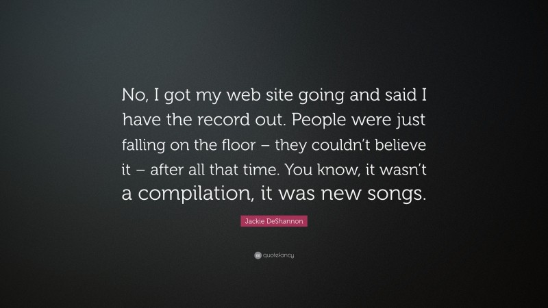 Jackie DeShannon Quote: “No, I got my web site going and said I have the record out. People were just falling on the floor – they couldn’t believe it – after all that time. You know, it wasn’t a compilation, it was new songs.”
