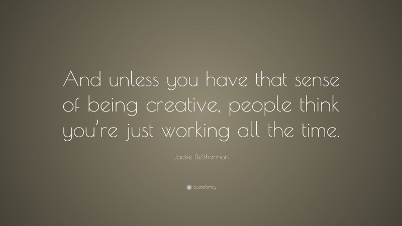 Jackie DeShannon Quote: “And unless you have that sense of being creative, people think you’re just working all the time.”