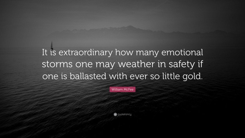 William McFee Quote: “It is extraordinary how many emotional storms one may weather in safety if one is ballasted with ever so little gold.”