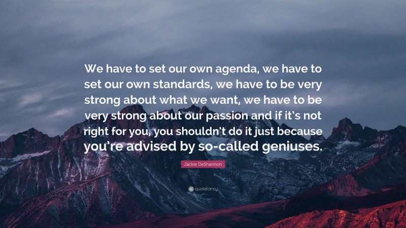 Jackie DeShannon Quote: “We have to set our own agenda, we have to set our own standards, we have to be very strong about what we want, we have to be very strong about our passion and if it’s not right for you, you shouldn’t do it just because you’re advised by so-called geniuses.”