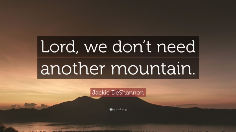 Jackie DeShannon Quote: “Lord, we don’t need another mountain.”