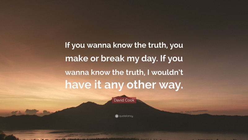 David Cook Quote: “If you wanna know the truth, you make or break my day. If you wanna know the truth, I wouldn’t have it any other way.”