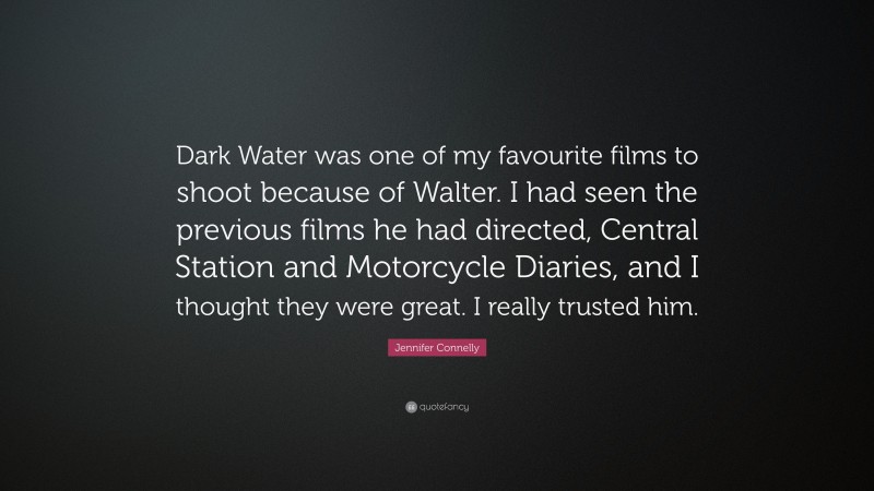 Jennifer Connelly Quote: “Dark Water was one of my favourite films to shoot because of Walter. I had seen the previous films he had directed, Central Station and Motorcycle Diaries, and I thought they were great. I really trusted him.”