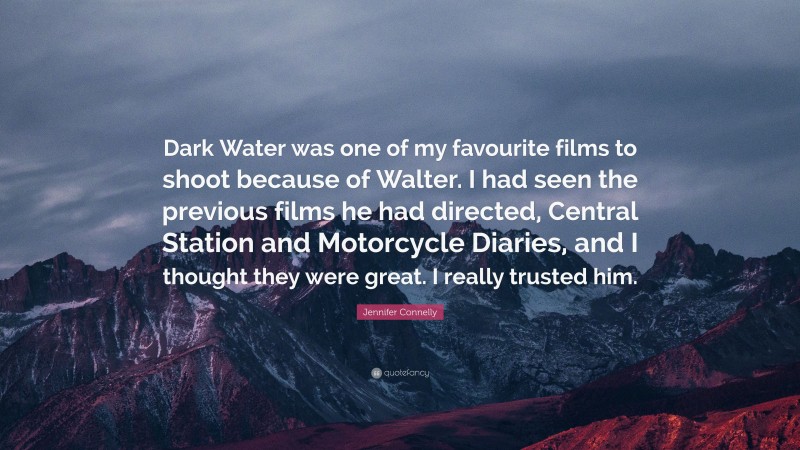 Jennifer Connelly Quote: “Dark Water was one of my favourite films to shoot because of Walter. I had seen the previous films he had directed, Central Station and Motorcycle Diaries, and I thought they were great. I really trusted him.”