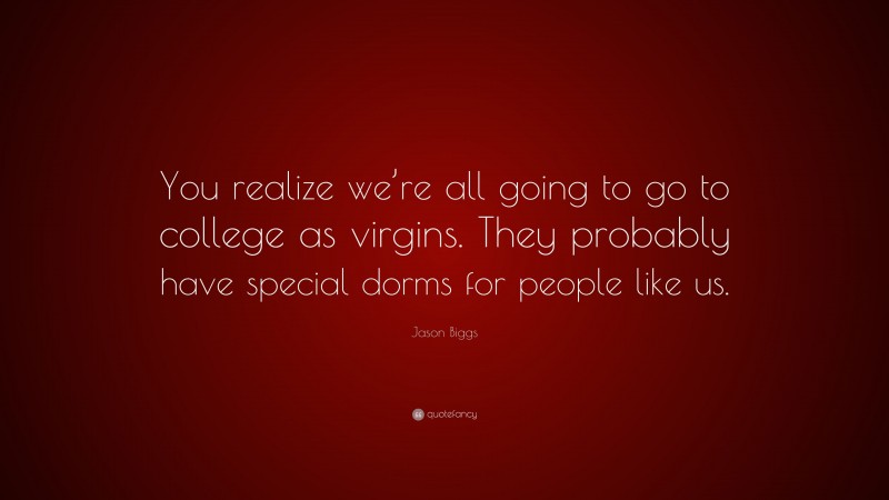 Jason Biggs Quote: “You realize we’re all going to go to college as virgins. They probably have special dorms for people like us.”