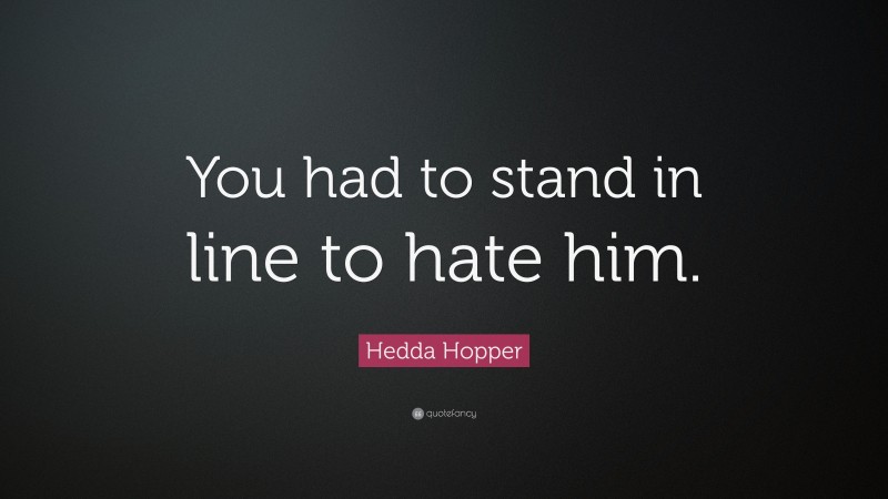 Hedda Hopper Quote: “You had to stand in line to hate him.”
