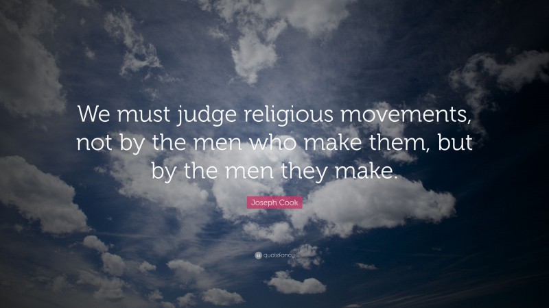 Joseph Cook Quote: “We must judge religious movements, not by the men who make them, but by the men they make.”