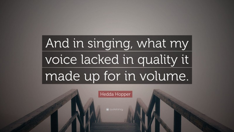 Hedda Hopper Quote: “And in singing, what my voice lacked in quality it made up for in volume.”