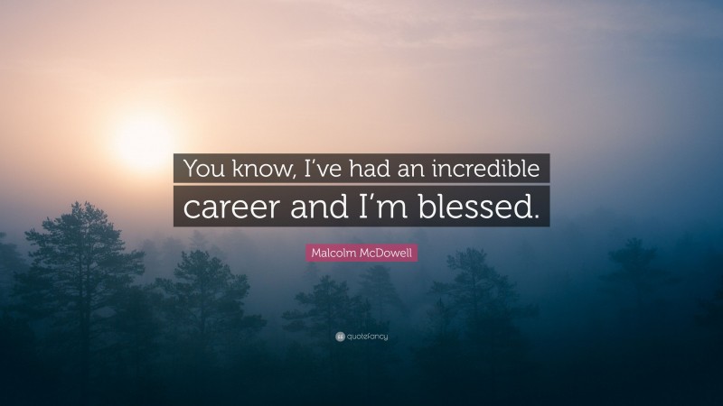Malcolm McDowell Quote: “You know, I’ve had an incredible career and I’m blessed.”